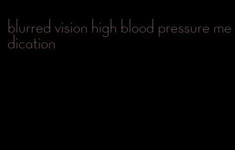 blurred vision high blood pressure medication