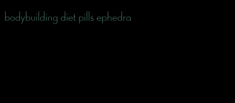 bodybuilding diet pills ephedra