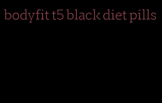 bodyfit t5 black diet pills