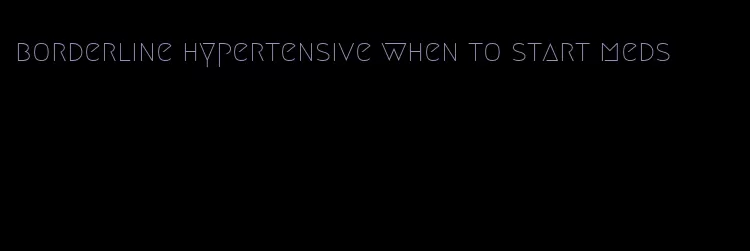 borderline hypertensive when to start meds