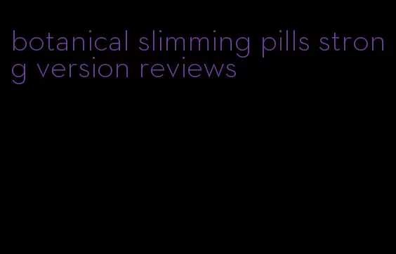 botanical slimming pills strong version reviews