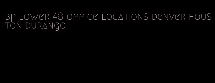 bp lower 48 office locations denver houston durango