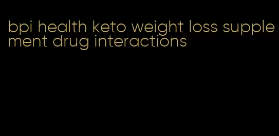 bpi health keto weight loss supplement drug interactions