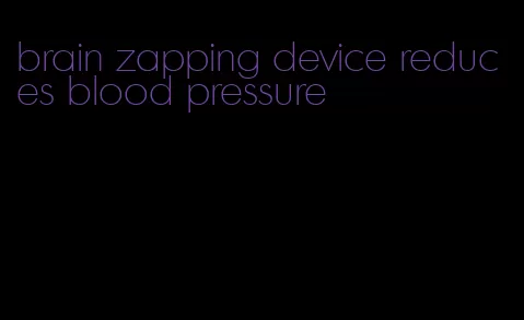 brain zapping device reduces blood pressure