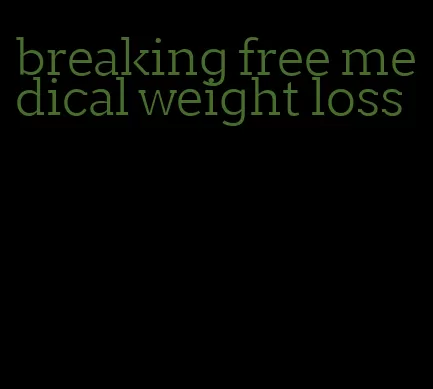 breaking free medical weight loss