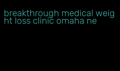 breakthrough medical weight loss clinic omaha ne