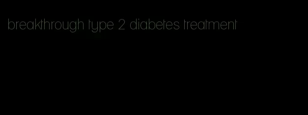 breakthrough type 2 diabetes treatment