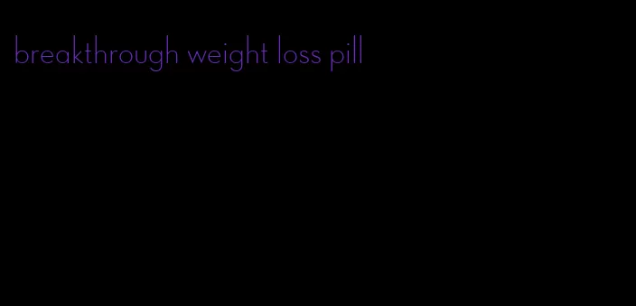 breakthrough weight loss pill