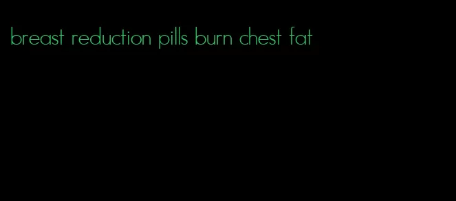 breast reduction pills burn chest fat