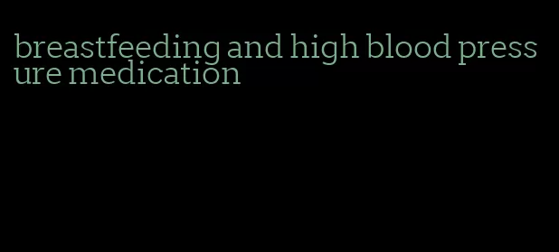 breastfeeding and high blood pressure medication