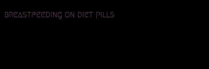 breastfeeding on diet pills