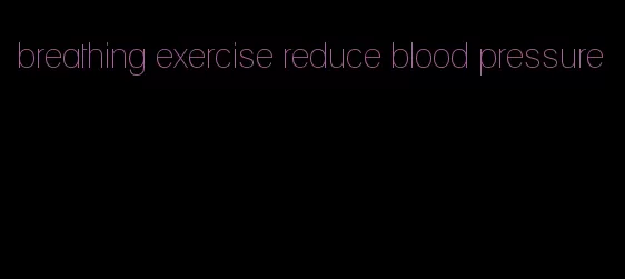 breathing exercise reduce blood pressure