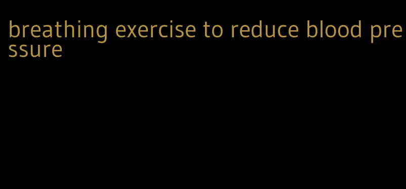 breathing exercise to reduce blood pressure