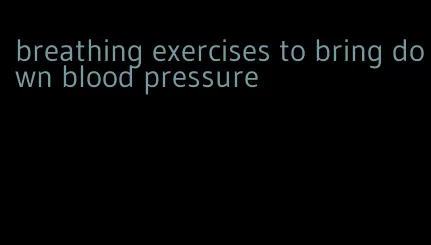 breathing exercises to bring down blood pressure