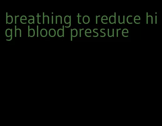 breathing to reduce high blood pressure