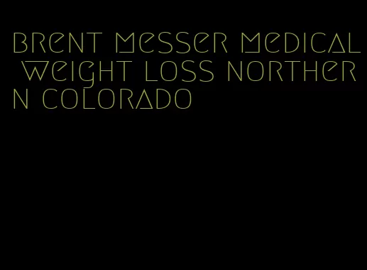 brent messer medical weight loss northern colorado