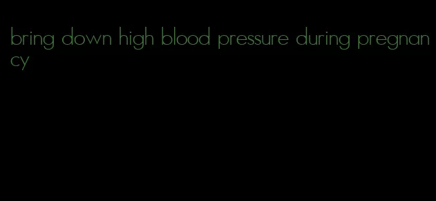 bring down high blood pressure during pregnancy