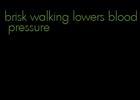 brisk walking lowers blood pressure