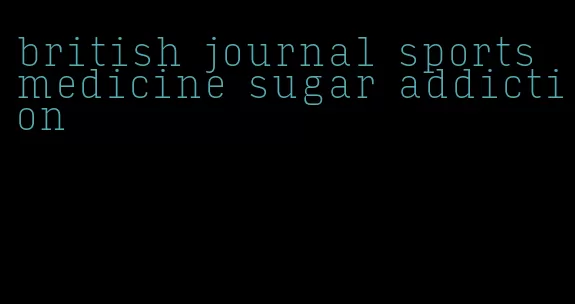 british journal sports medicine sugar addiction