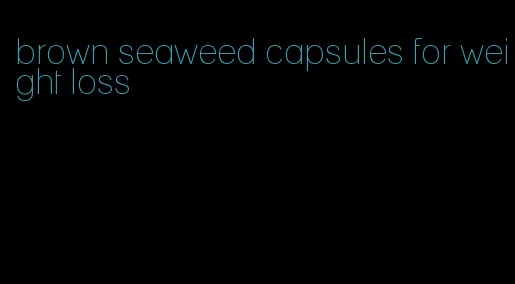 brown seaweed capsules for weight loss