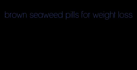 brown seaweed pills for weight loss