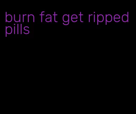 burn fat get ripped pills