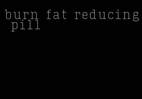 burn fat reducing pill