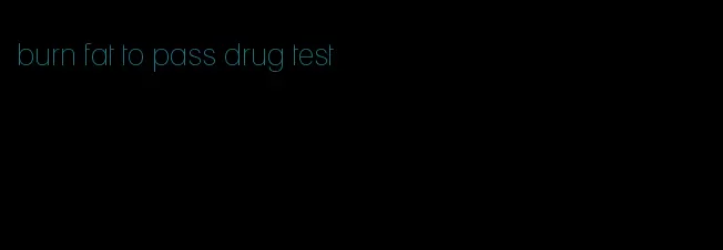 burn fat to pass drug test