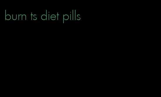 burn ts diet pills