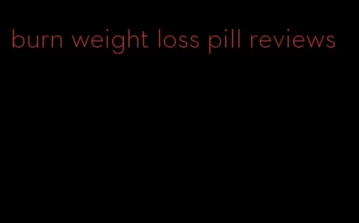 burn weight loss pill reviews