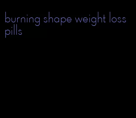 burning shape weight loss pills