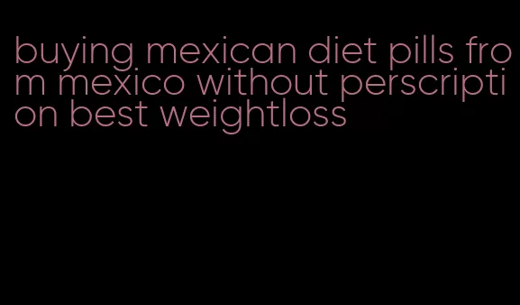 buying mexican diet pills from mexico without perscription best weightloss