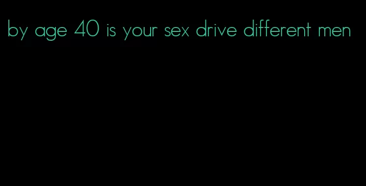 by age 40 is your sex drive different men