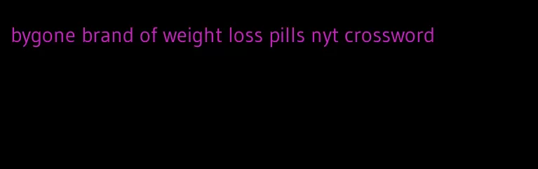 bygone brand of weight loss pills nyt crossword