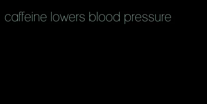 caffeine lowers blood pressure