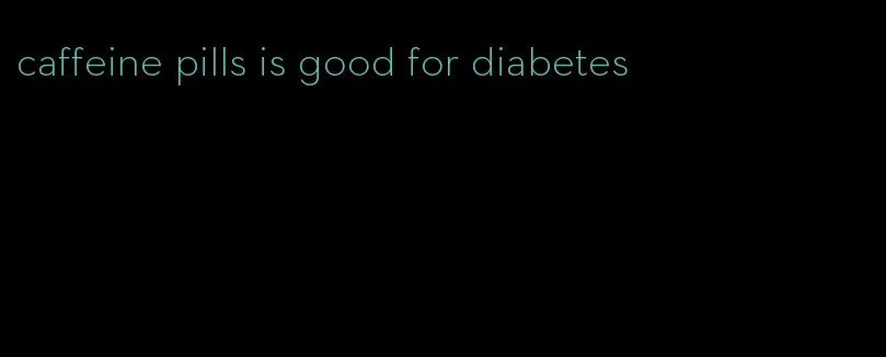 caffeine pills is good for diabetes