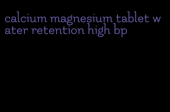 calcium magnesium tablet water retention high bp