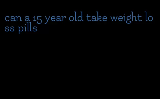 can a 15 year old take weight loss pills