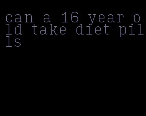 can a 16 year old take diet pills