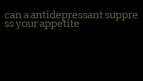 can a antidepressant suppress your appetite