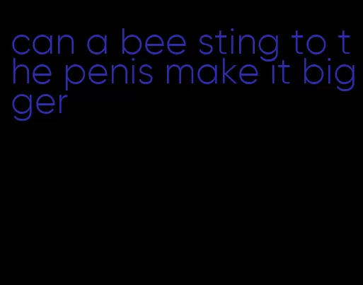 can a bee sting to the penis make it bigger