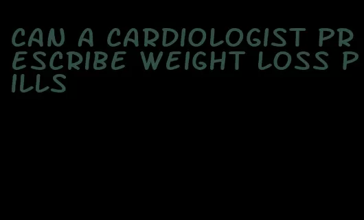 can a cardiologist prescribe weight loss pills