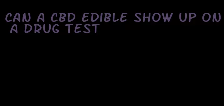 can a cbd edible show up on a drug test