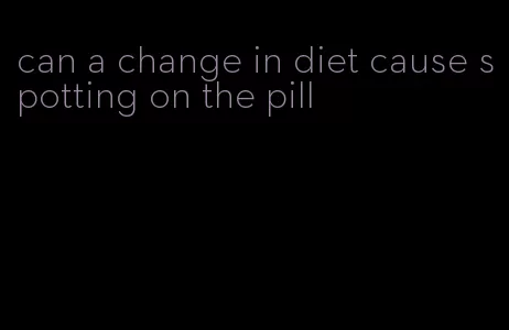 can a change in diet cause spotting on the pill