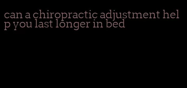 can a chiropractic adjustment help you last longer in bed