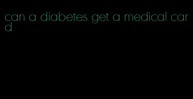 can a diabetes get a medical card