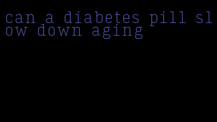 can a diabetes pill slow down aging