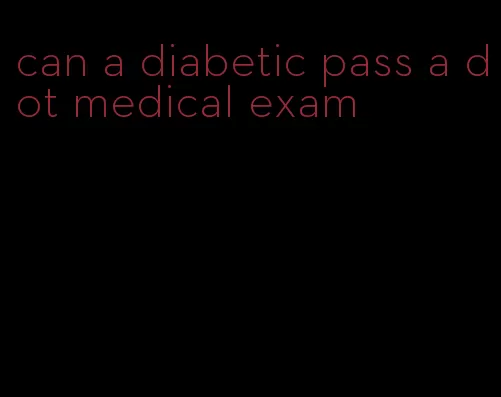 can a diabetic pass a dot medical exam