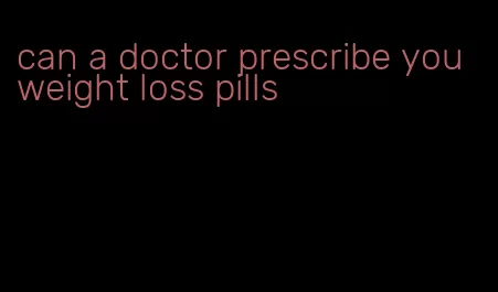 can a doctor prescribe you weight loss pills