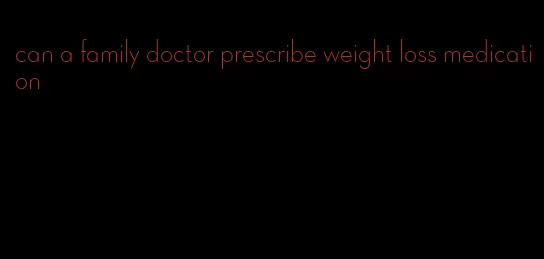 can a family doctor prescribe weight loss medication